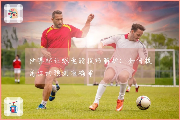 世界杯让球竞猜技巧解析：如何提高你的预测准确率