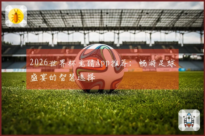 2026世界杯竞猜App推荐：畅游足球盛宴的智慧选择