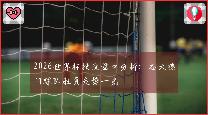 2026世界杯投注盘口分析：各大热门球队胜负走势一览