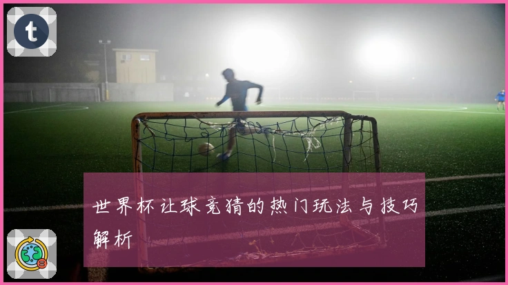 世界杯让球竞猜的热门玩法与技巧解析