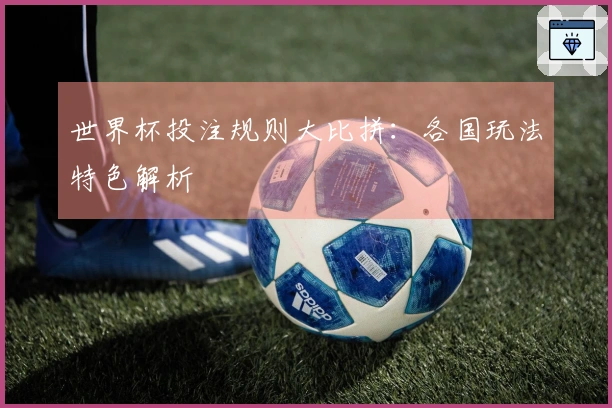 世界杯投注规则大比拼：各国玩法特色解析