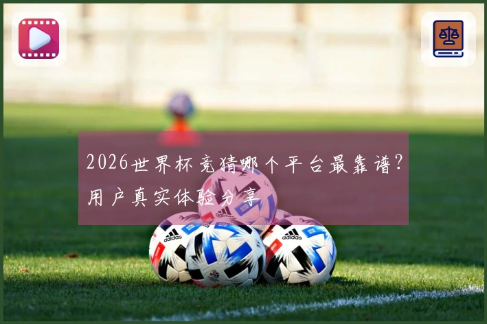 2026世界杯竞猜哪个平台最靠谱？用户真实体验分享