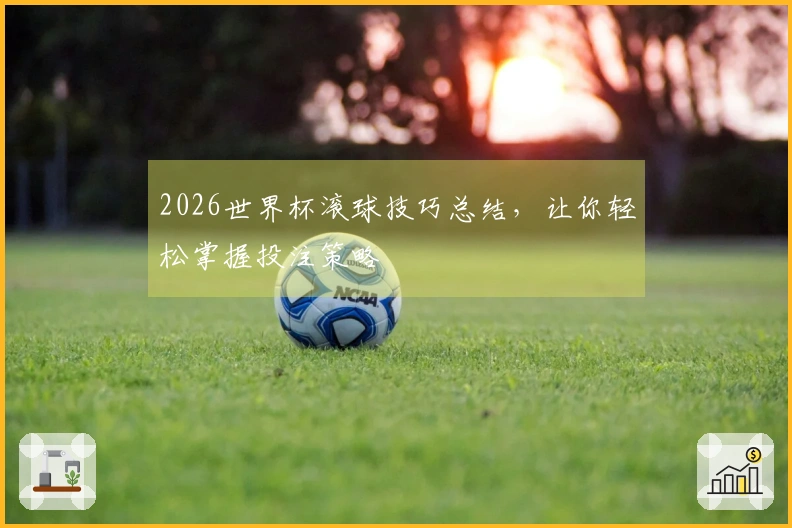 2026世界杯滚球技巧总结，让你轻松掌握投注策略
