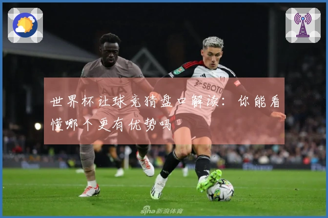 世界杯让球竞猜盘口解读：你能看懂哪个更有优势吗