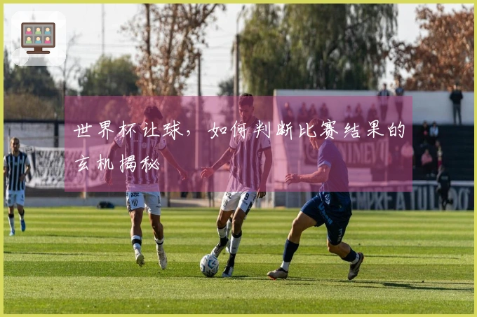 世界杯让球，如何判断比赛结果的玄机揭秘