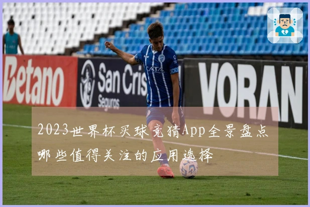 2023世界杯买球竞猜App全景盘点 哪些值得关注的应用选择