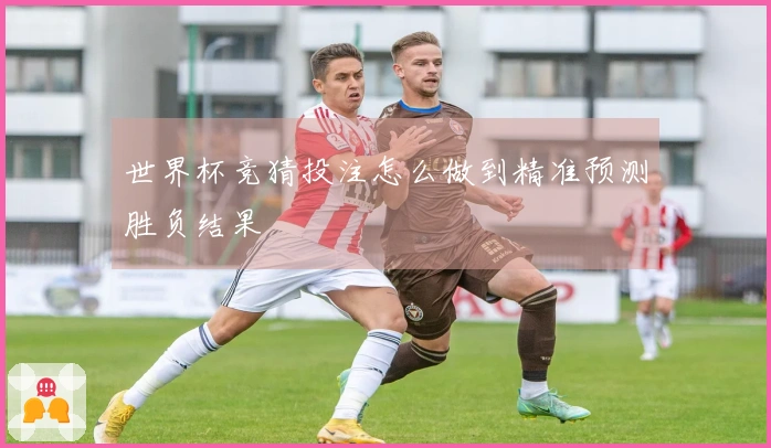 世界杯竞猜投注怎么做到精准预测胜负结果