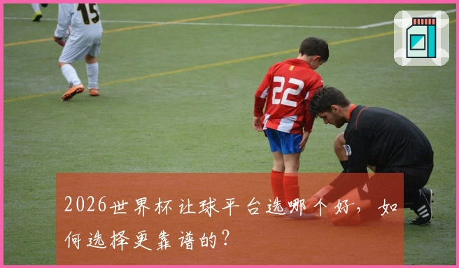 2026世界杯让球平台选哪个好，如何选择更靠谱的？
