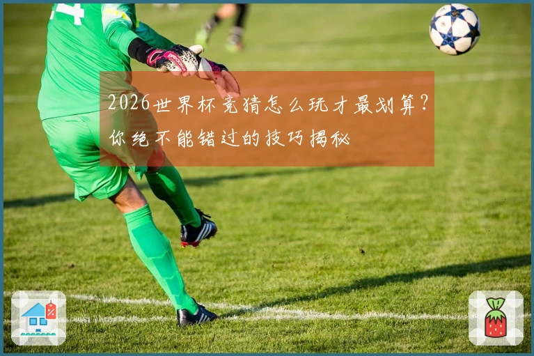 2026世界杯竞猜怎么玩才最划算？你绝不能错过的技巧揭秘