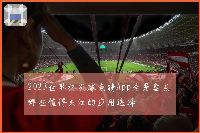2023世界杯买球竞猜App全景盘点 哪些值得关注的应用选择