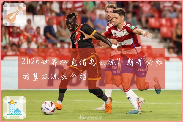 2026世界杯竞猜怎么玩？新手必知的基本玩法介绍