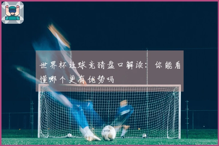 世界杯让球竞猜盘口解读：你能看懂哪个更有优势吗