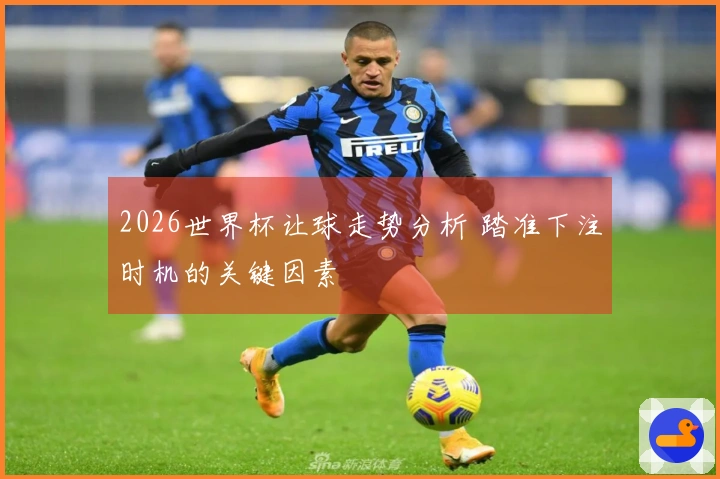2026世界杯让球走势分析 踏准下注时机的关键因素