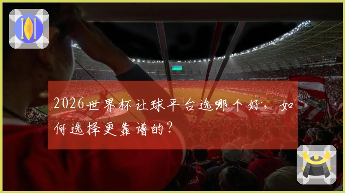 2026世界杯让球平台选哪个好，如何选择更靠谱的？