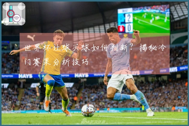 世界杯让球买球如何判断？揭秘冷门赛果分析技巧