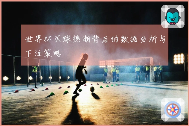 世界杯买球热潮背后的数据分析与下注策略