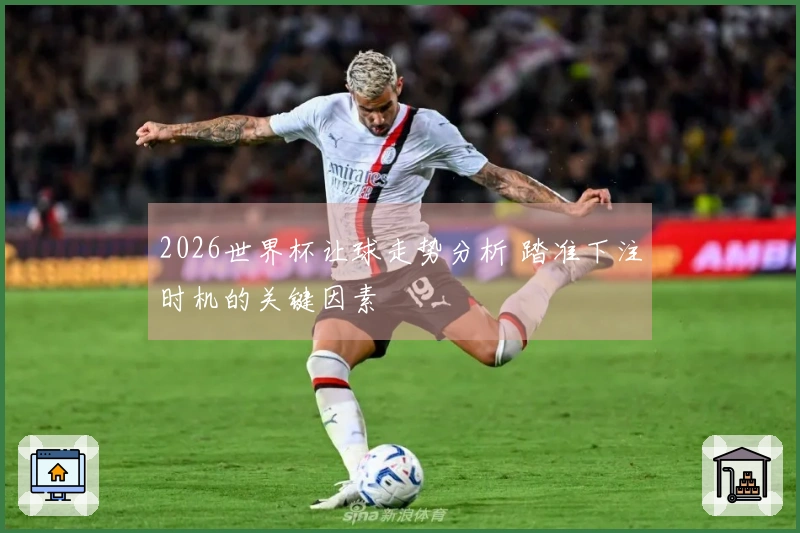 2026世界杯让球走势分析 踏准下注时机的关键因素