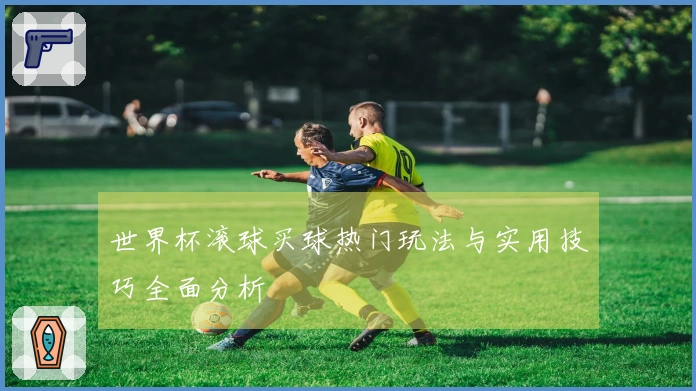 世界杯滚球买球热门玩法与实用技巧全面分析